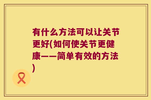 有什么方法可以让关节更好(如何使关节更健康——简单有效的方法)