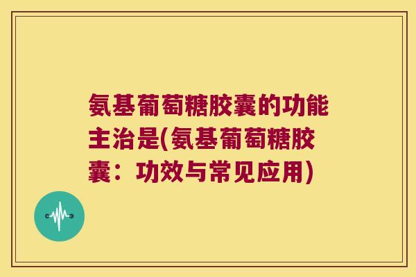 氨基葡萄糖胶囊的功能主是(氨基葡萄糖胶囊:功效与常见应用) 氨基葡萄糖胶囊的功能主是(氨基葡萄糖胶囊:功效与常见应用)