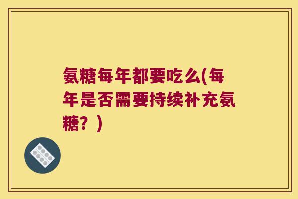 氨糖每年都要吃么(每年是否需要持续补充氨糖?)