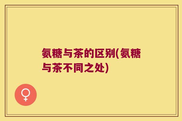 氨糖与茶的区别(氨糖与茶不同之处)