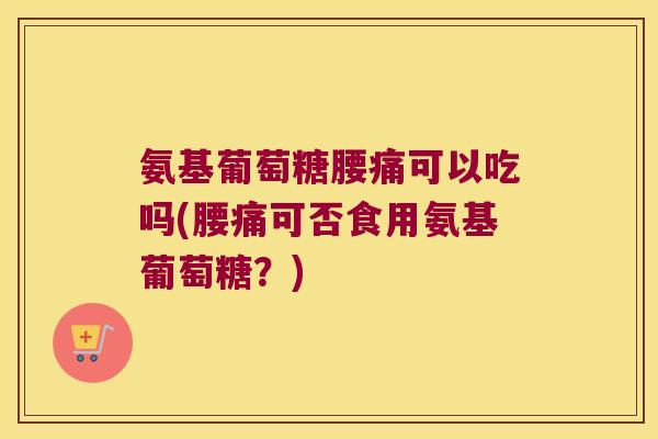 氨基葡萄糖腰痛可以吃吗(腰痛可否食用氨基葡萄糖?)
