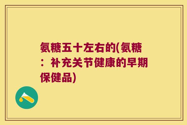 氨糖五十左右的(氨糖:补充关节健康的早期保健品)