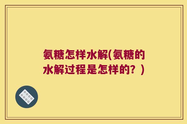 氨糖怎样水解(氨糖的水解过程是怎样的？)