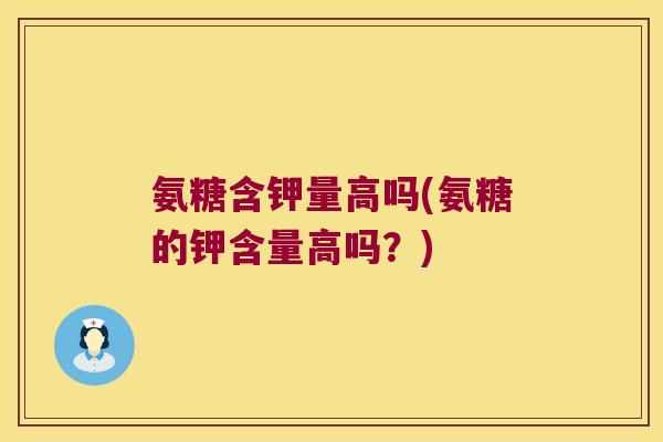 氨糖含钾量高吗(氨糖的钾含量高吗?)