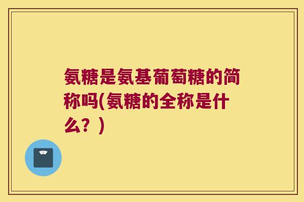 氨糖是氨基葡萄糖的简称吗(氨糖的全称是什么?)