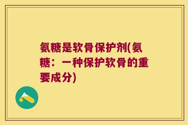 氨糖是软骨保护剂(氨糖:一种保护软骨的重要成分)