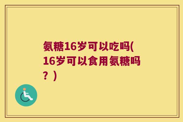 氨糖16岁可以吃吗(16岁可以食用氨糖吗?)