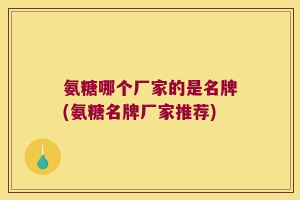 氨糖哪个厂家的是名牌(氨糖名牌厂家推荐)