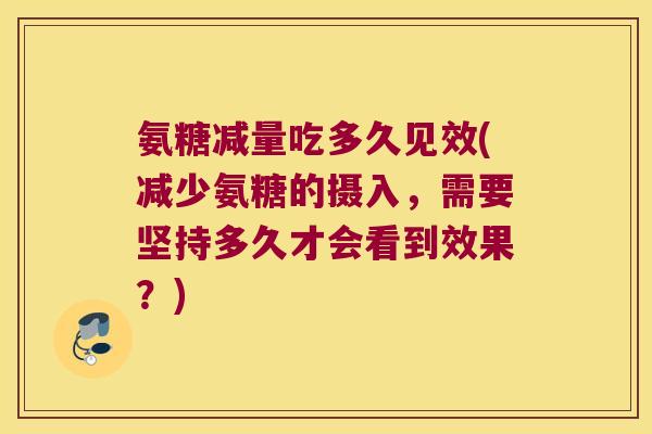 氨糖减量吃多久见效(减少氨糖的摄入,需要坚持多久才会看到效果?)