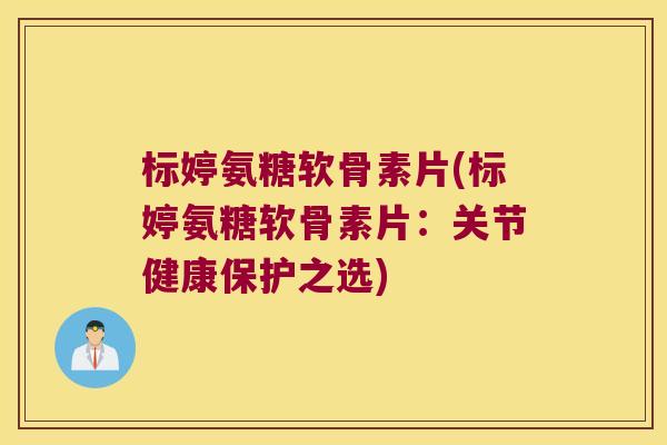 标婷氨糖软骨素片(标婷氨糖软骨素片:关节健康保护之选)