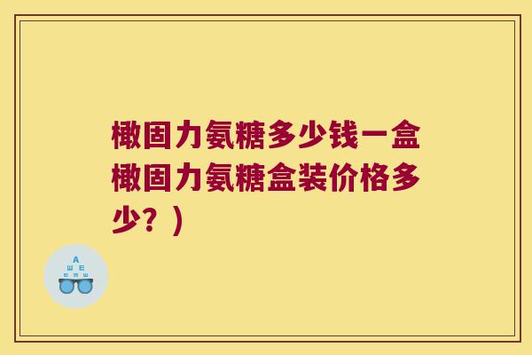 橄固力氨糖多少钱一盒橄固力氨糖盒装价格多少?)