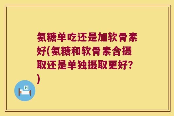 氨糖单吃还是加软骨素好(氨糖和软骨素合摄取还是单独摄取更好？)