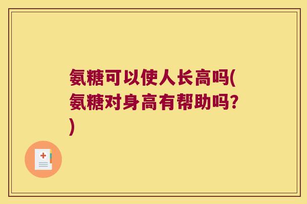 氨糖可以使人长高吗(氨糖对身高有帮助吗?)