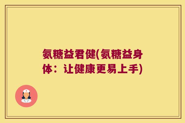 氨糖益君健(氨糖益身体:让健康更易上手)