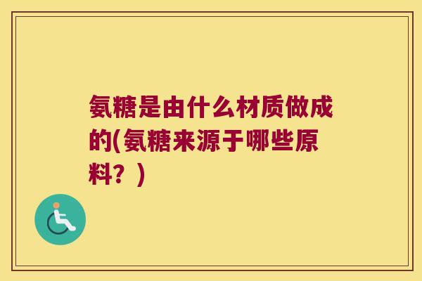 氨糖是由什么材质做成的(氨糖来源于哪些原料?)