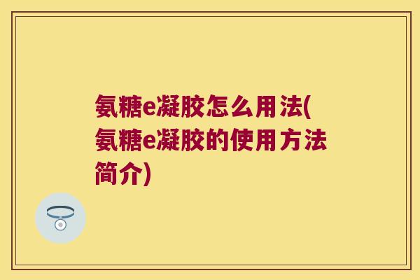 氨糖e凝胶怎么用法(氨糖e凝胶的使用方法简介)