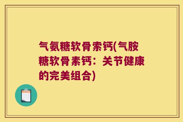 气氨糖软骨索钙(气胺糖软骨素钙：关节健康的完美组合)