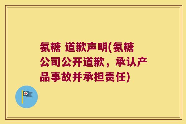 氨糖 道歉声明(氨糖公司公开道歉,承认产品事故并承担责任)