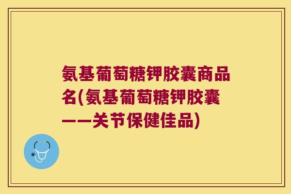 氨基葡萄糖钾胶囊商品名(氨基葡萄糖钾胶囊——关节保健佳品)