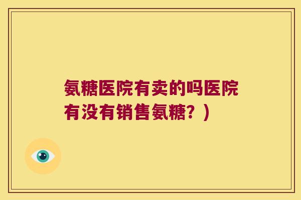 氨糖医院有卖的吗医院有没有销售氨糖？)