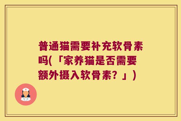 普通猫需要补充软骨素吗(「家养猫是否需要额外摄入软骨素?」)