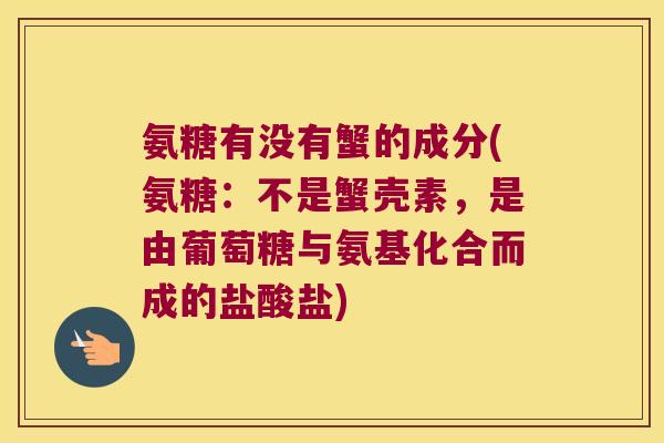 氨糖有没有蟹的成分(氨糖:不是蟹壳素,是由葡萄糖与氨基化合而成的盐酸盐)