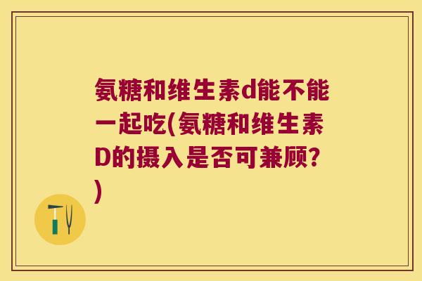 氨糖和维生素d能不能一起吃(氨糖和维生素D的摄入是否可兼顾?)