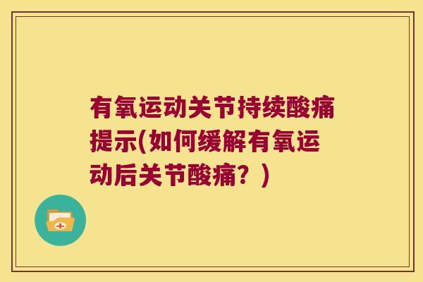 有氧运动关节持续酸痛提示(如何缓解有氧运动后关节酸痛?)