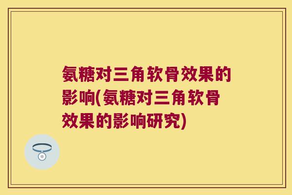 氨糖对三角软骨效果的影响(氨糖对三角软骨效果的影响研究)