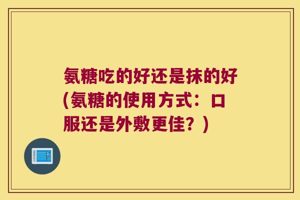 氨糖吃的好还是抹的好(氨糖的使用方式:口服还是外敷更佳?)