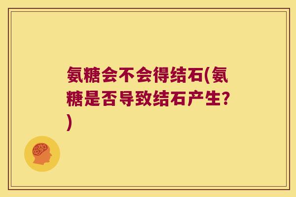 氨糖会不会得结石(氨糖是否导致结石产生?)