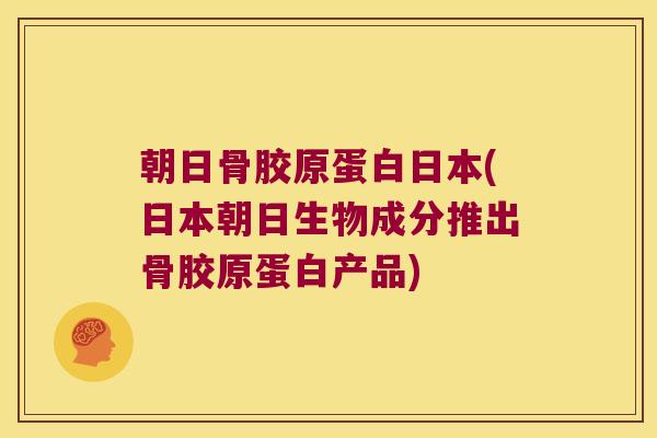 朝日骨胶原蛋白日本(日本朝日生物成分推出骨胶原蛋白产品)