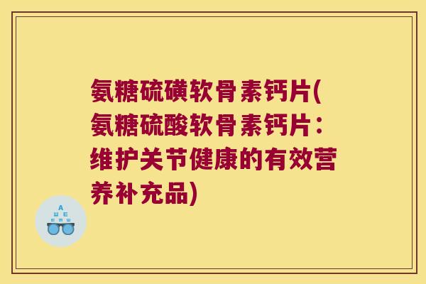 氨糖硫磺软骨素钙片(氨糖硫酸软骨素钙片:维护关节健康的有效营养补充品)