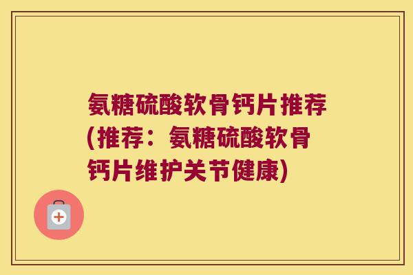 氨糖硫酸软骨钙片推荐(推荐:氨糖硫酸软骨钙片维护关节健康)