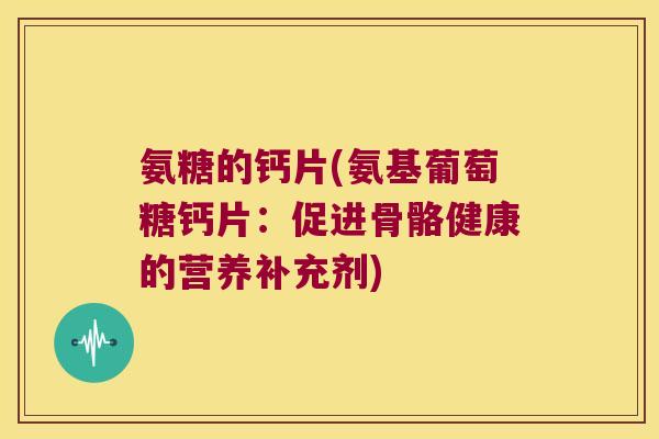 氨糖的钙片(氨基葡萄糖钙片:促进骨骼健康的营养补充剂)