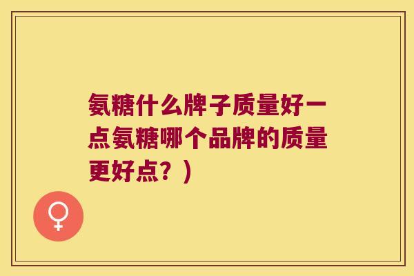 氨糖什么牌子质量好一点氨糖哪个品牌的质量更好点？)