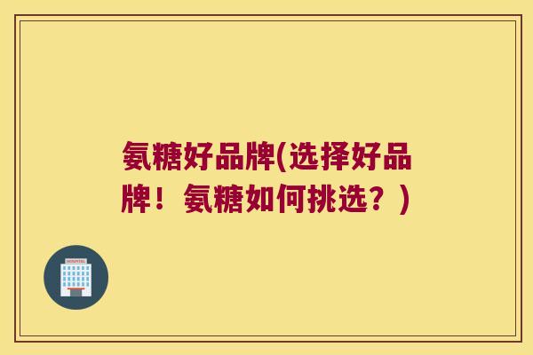 氨糖好品牌(选择好品牌!氨糖如何挑选?) 氨糖好品牌(选择好品牌!氨糖如何挑选?)