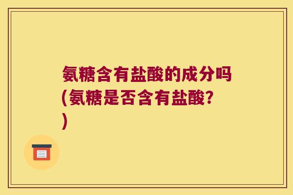 氨糖含有盐酸的成分吗(氨糖是否含有盐酸?)