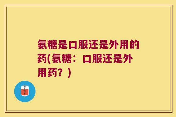 氨糖是口服还是外用的药(氨糖:口服还是外用药?)