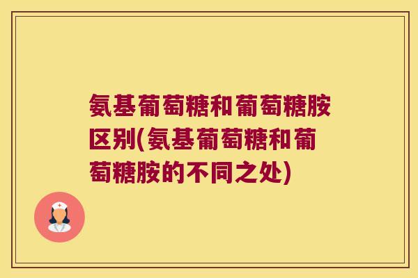 氨基葡萄糖和葡萄糖胺区别(氨基葡萄糖和葡萄糖胺的不同之处)