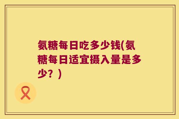 氨糖每日吃多少钱(氨糖每日适宜摄入量是多少?)