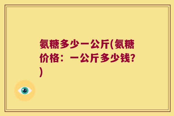 氨糖多少一公斤(氨糖价格:一公斤多少钱?)