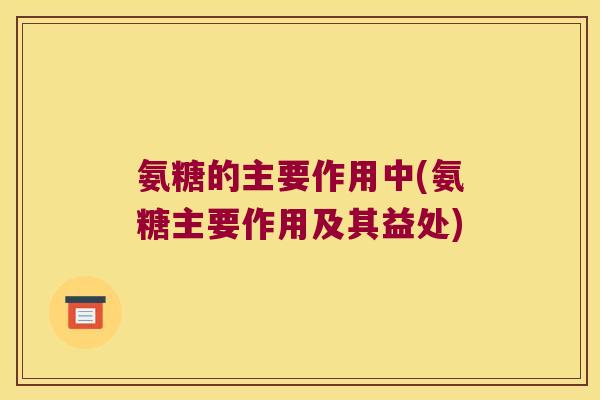 氨糖的主要作用中(氨糖主要作用及其益处)