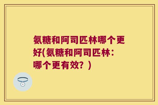 氨糖和阿司匹林哪个更好(氨糖和阿司匹林:哪个更有效?)