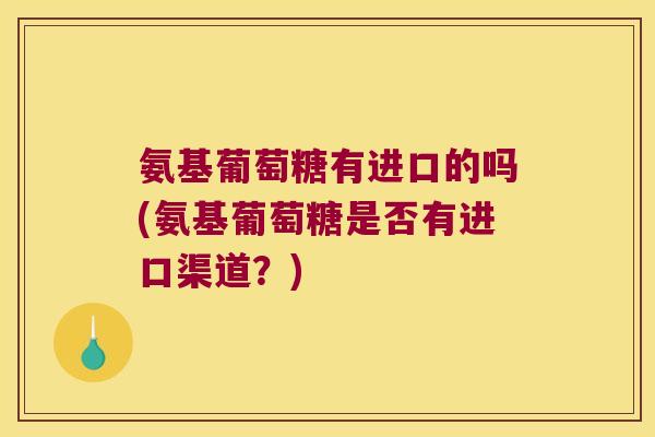 氨基葡萄糖有进口的吗(氨基葡萄糖是否有进口渠道?)