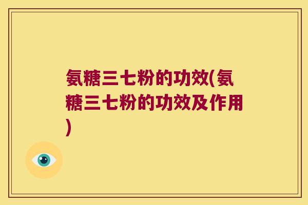 氨糖三七粉的功效(氨糖三七粉的功效及作用)