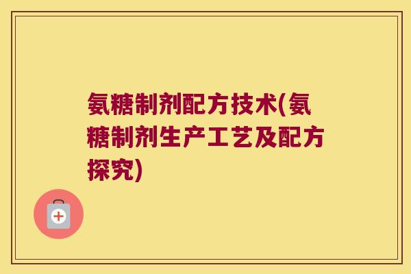 氨糖制剂配方技术(氨糖制剂生产工艺及配方探究)