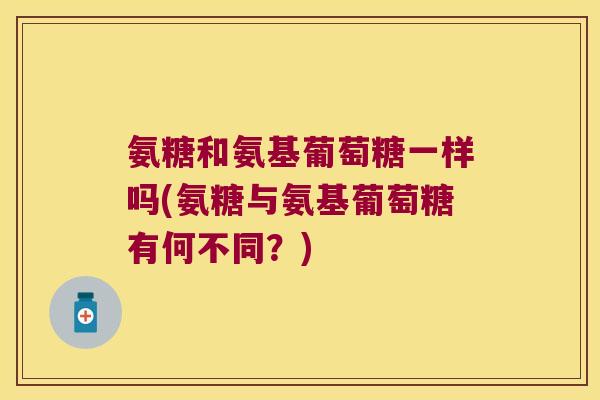 氨糖和氨基葡萄糖一样吗(氨糖与氨基葡萄糖有何不同?) 氨糖和氨基葡萄糖一样吗(氨糖与氨基葡萄糖有何不同?)