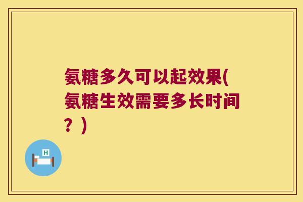 氨糖多久可以起效果(氨糖生效需要多长时间?)