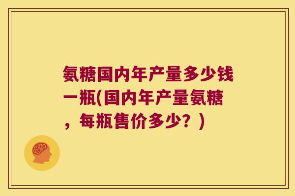 氨糖国内年产量多少钱一瓶(国内年产量氨糖，每瓶售价多少？)